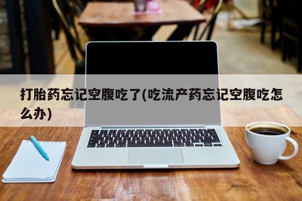 打胎药专卖微信打胎药购买私人微信打胎药忘记空腹吃了(吃流产药忘记空腹吃怎么办)