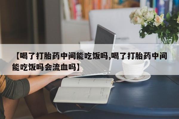 打胎药专卖微信打胎药购买私人微信【喝了打胎药中间能吃饭吗,喝了打胎药中间能吃饭吗会流血吗】