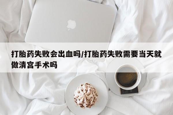 打胎药专卖微信打胎药购买私人微信打胎药失败会出血吗/打胎药失败需要当天就做清宫手术吗