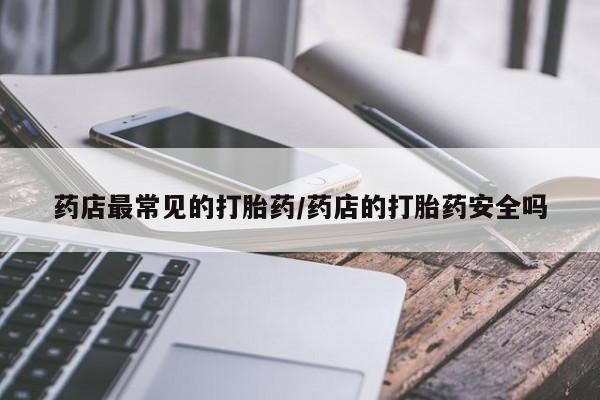 打胎药专卖微信打胎药购买私人微信药店最常见的打胎药/药店的打胎药安全吗