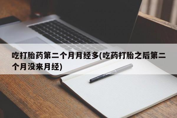 打胎药专卖微信打胎药购买私人微信吃打胎药第二个月月经多(吃药打胎之后第二个月没来月经)