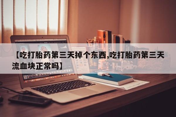 打胎药专卖微信打胎药购买私人微信【吃打胎药第三天掉个东西,吃打胎药第三天流血块正常吗】