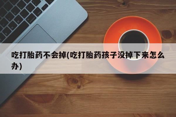 打胎药专卖微信打胎药购买私人微信吃打胎药不会掉(吃打胎药孩子没掉下来怎么办)