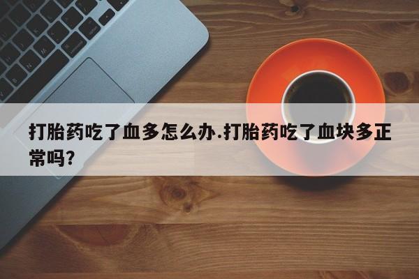 打胎药专卖微信打胎药购买私人微信打胎药吃了血多怎么办.打胎药吃了血块多正常吗？
