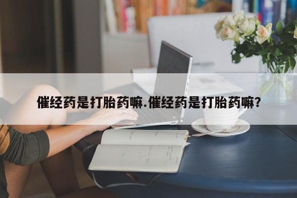 打胎药专卖微信打胎药购买私人微信催经药是打胎药嘛.催经药是打胎药嘛？