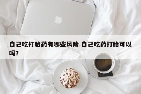打胎药专卖微信打胎药购买私人微信自己吃打胎药有哪些风险.自己吃药打胎可以吗？