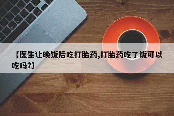 打胎药专卖微信打胎药购买私人微信【医生让晚饭后吃打胎药,打胎药吃了饭可以吃吗?】