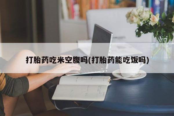 打胎药专卖微信打胎药购买私人微信打胎药吃米空腹吗(打胎药能吃饭吗)