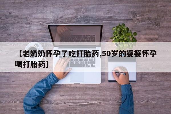 打胎药专卖微信打胎药购买私人微信【老奶奶怀孕了吃打胎药,50岁的婆婆怀孕喝打胎药】