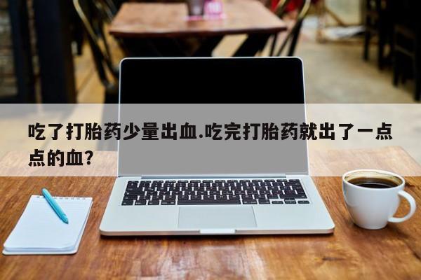 打胎药专卖微信打胎药购买私人微信吃了打胎药少量出血.吃完打胎药就出了一点点的血？