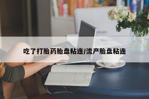打胎药专卖微信打胎药购买私人微信吃了打胎药胎盘粘连/流产胎盘粘连