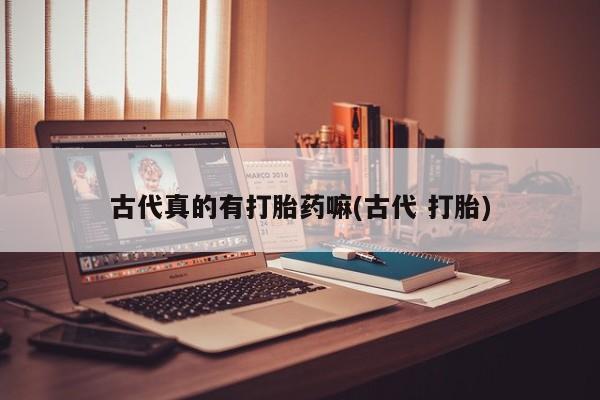 打胎药专卖微信打胎药购买私人微信古代真的有打胎药嘛(古代 打胎)