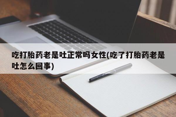 打胎药专卖微信打胎药购买私人微信吃打胎药老是吐正常吗女性(吃了打胎药老是吐怎么回事)