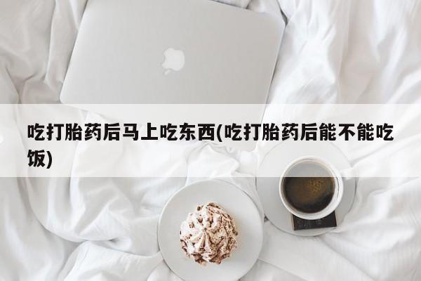 打胎药专卖微信打胎药购买私人微信吃打胎药后马上吃东西(吃打胎药后能不能吃饭)