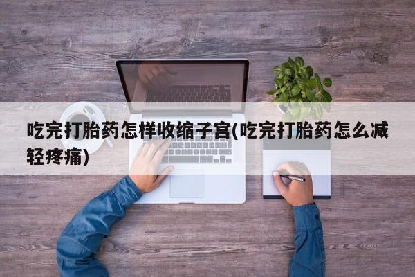 打胎药专卖微信打胎药购买私人微信吃完打胎药怎样收缩子宫(吃完打胎药怎么减轻疼痛)