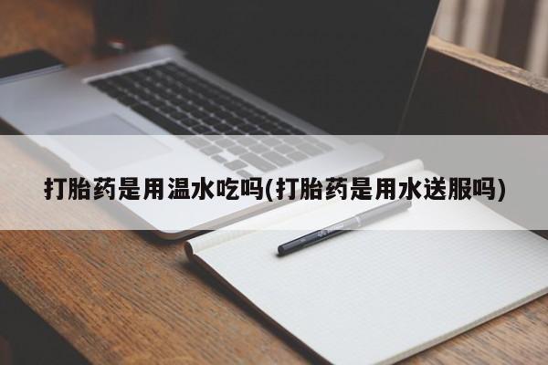 打胎药专卖微信打胎药购买私人微信打胎药是用温水吃吗(打胎药是用水送服吗)