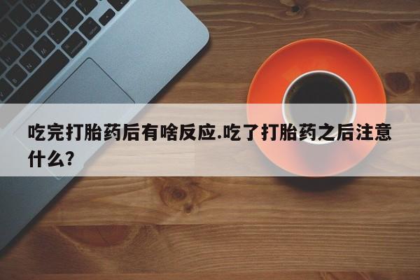 打胎药专卖微信打胎药购买私人微信吃完打胎药后有啥反应.吃了打胎药之后注意什么？