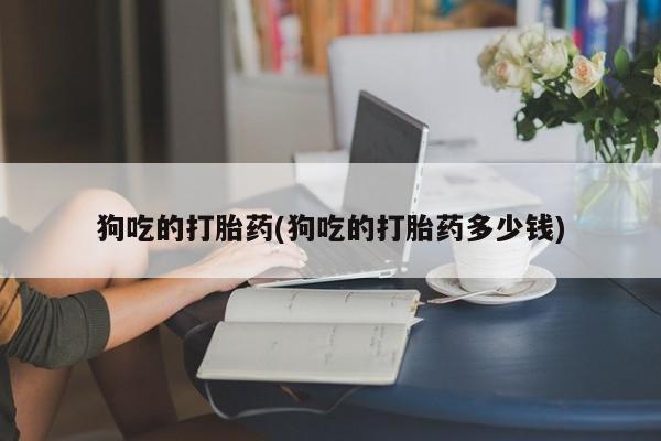 打胎药专卖微信打胎药购买私人微信狗吃的打胎药(狗吃的打胎药多少钱)
