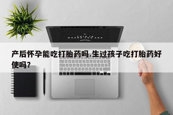 打胎药专卖微信打胎药购买私人微信产后怀孕能吃打胎药吗.生过孩子吃打胎药好使吗？