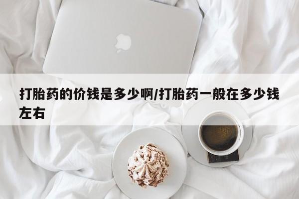 打胎药专卖微信打胎药购买私人微信打胎药的价钱是多少啊/打胎药一般在多少钱左右