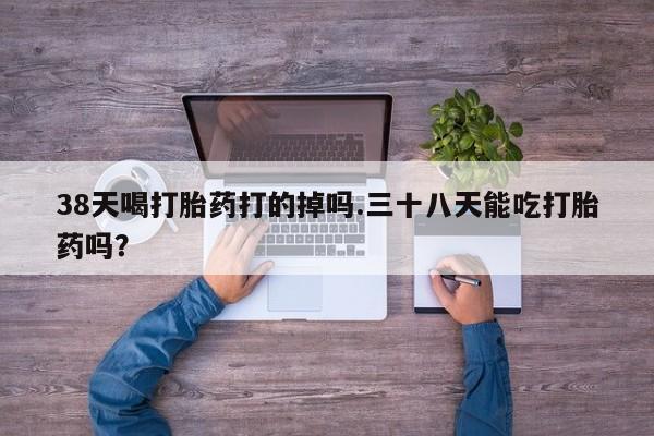 打胎药专卖微信打胎药购买私人微信38天喝打胎药打的掉吗.三十八天能吃打胎药吗？