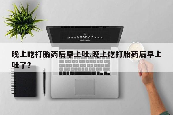 打胎药专卖微信打胎药购买私人微信晚上吃打胎药后早上吐.晚上吃打胎药后早上吐了？