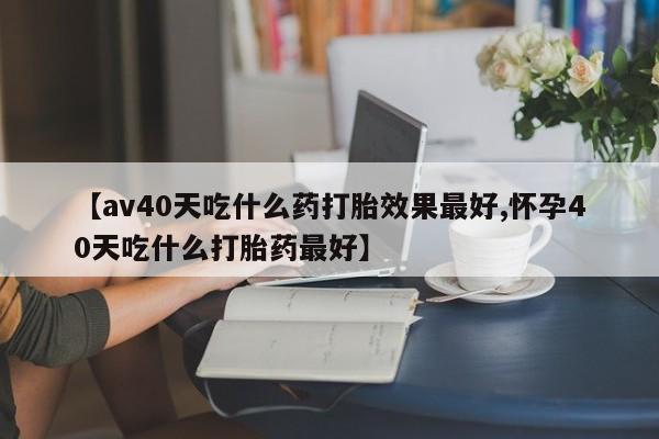 打胎药专卖微信打胎药购买私人微信【av40天吃什么药打胎效果最好,怀孕40天吃什么打胎药最好】