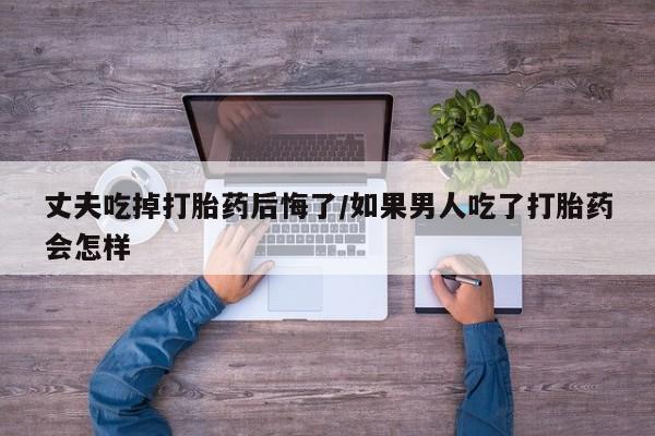 打胎药专卖微信打胎药购买私人微信丈夫吃掉打胎药后悔了/如果男人吃了打胎药会怎样