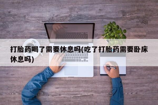 打胎药专卖微信打胎药购买私人微信打胎药喝了需要休息吗(吃了打胎药需要卧床休息吗)