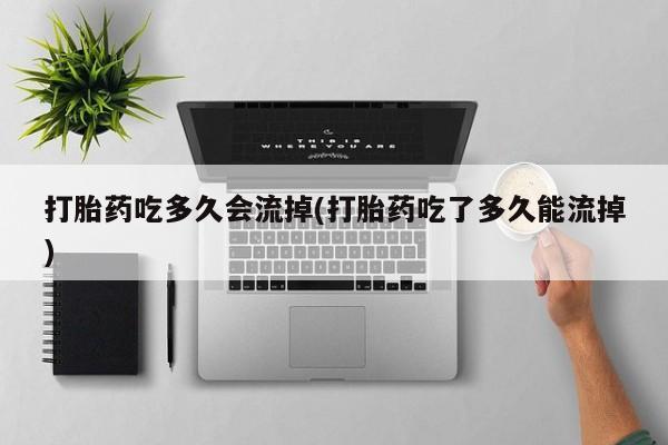 打胎药专卖微信打胎药购买私人微信打胎药吃多久会流掉(打胎药吃了多久能流掉)