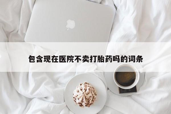 打胎药专卖微信打胎药购买私人微信包含现在医院不卖打胎药吗的词条
