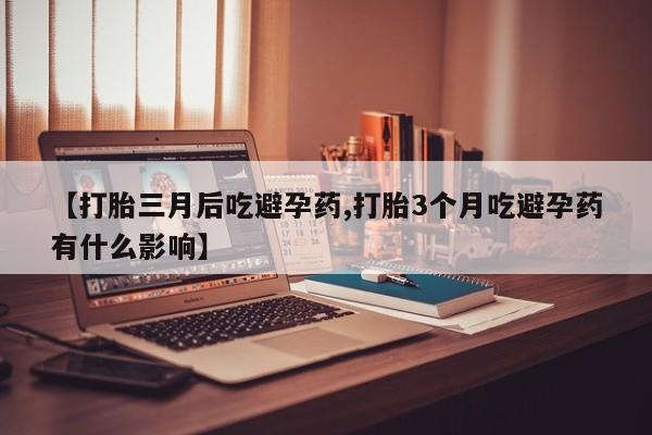 打胎药专卖微信打胎药购买私人微信【打胎三月后吃避孕药,打胎3个月吃避孕药有什么影响】