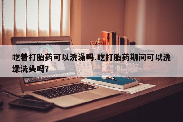 打胎药专卖微信打胎药购买私人微信吃着打胎药可以洗澡吗.吃打胎药期间可以洗澡洗头吗？