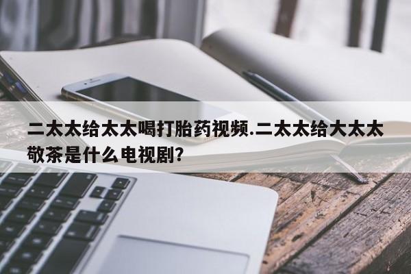 打胎药专卖微信打胎药购买私人微信二太太给太太喝打胎药视频.二太太给大太太敬茶是什么电视剧？