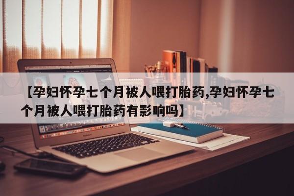 打胎药专卖微信打胎药购买私人微信【孕妇怀孕七个月被人喂打胎药,孕妇怀孕七个月被人喂打胎药有影响吗】