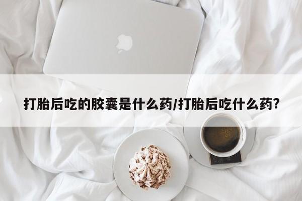 打胎药专卖微信打胎药购买私人微信打胎后吃的胶囊是什么药/打胎后吃什么药?