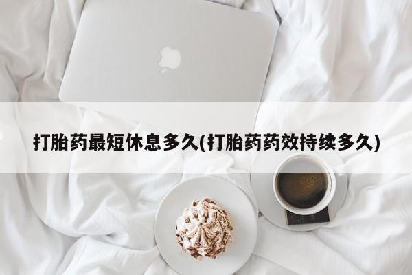 打胎药专卖微信打胎药购买私人微信打胎药最短休息多久(打胎药药效持续多久)