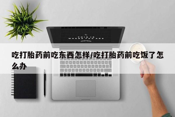 打胎药专卖微信打胎药购买私人微信吃打胎药前吃东西怎样/吃打胎药前吃饭了怎么办