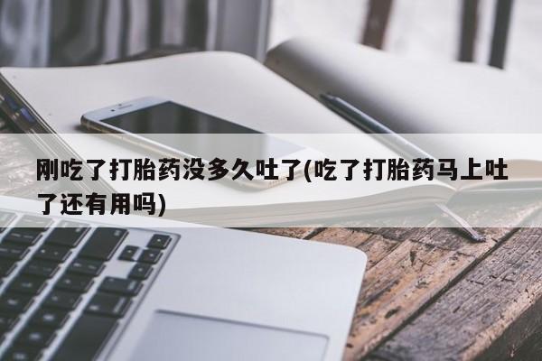 打胎药专卖微信打胎药购买私人微信刚吃了打胎药没多久吐了(吃了打胎药马上吐了还有用吗)