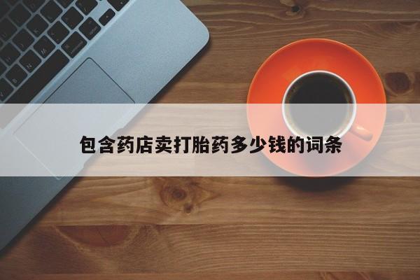 打胎药专卖微信打胎药购买私人微信包含药店卖打胎药多少钱的词条