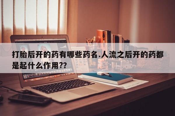打胎药专卖微信打胎药购买私人微信打胎后开的药有哪些药名.人流之后开的药都是起什么作用?？