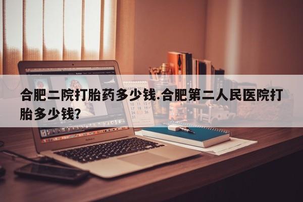 打胎药专卖微信打胎药购买私人微信合肥二院打胎药多少钱.合肥第二人民医院打胎多少钱？