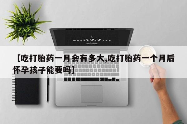 打胎药专卖微信打胎药购买私人微信【吃打胎药一月会有多大,吃打胎药一个月后怀孕孩子能要吗】