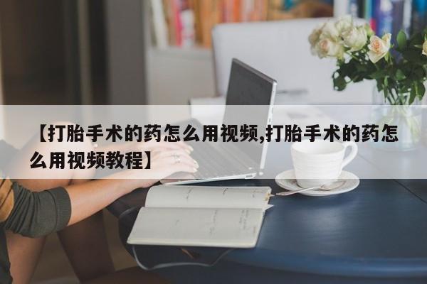 打胎药专卖微信打胎药购买私人微信【打胎手术的药怎么用视频,打胎手术的药怎么用视频教程】
