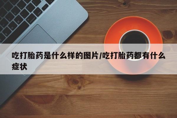 打胎药专卖微信打胎药购买私人微信吃打胎药是什么样的图片/吃打胎药都有什么症状