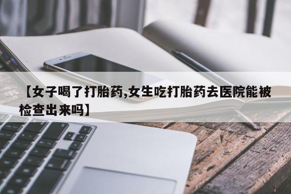 打胎药专卖微信打胎药购买私人微信【女子喝了打胎药,女生吃打胎药去医院能被检查出来吗】