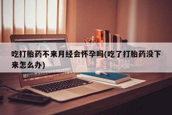 打胎药专卖微信打胎药购买私人微信吃打胎药不来月经会怀孕吗(吃了打胎药没下来怎么办)