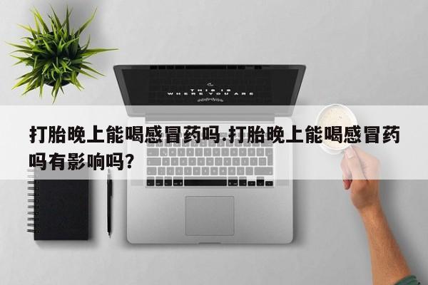 打胎药专卖微信打胎药购买私人微信打胎晚上能喝感冒药吗.打胎晚上能喝感冒药吗有影响吗？