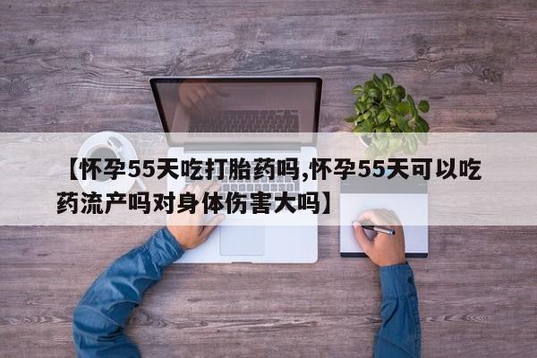 打胎药专卖微信打胎药购买私人微信【怀孕55天吃打胎药吗,怀孕55天可以吃药流产吗对身体伤害大吗】