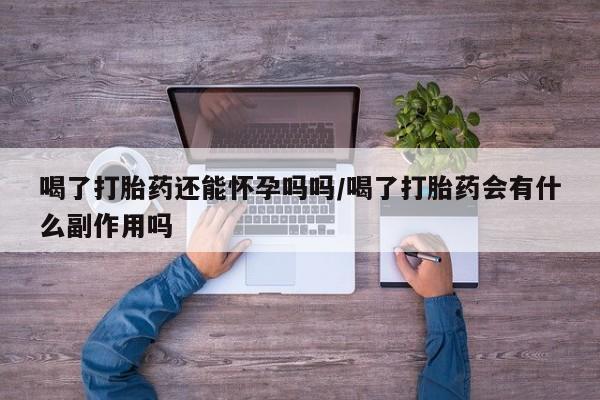 打胎药专卖微信打胎药购买私人微信喝了打胎药还能怀孕吗吗/喝了打胎药会有什么副作用吗